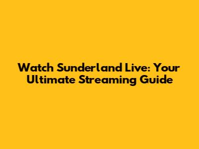 Watch Sunderland Live: Your Ultimate Streaming Guide