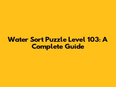 Water Sort Puzzle Level 103: A Complete Guide