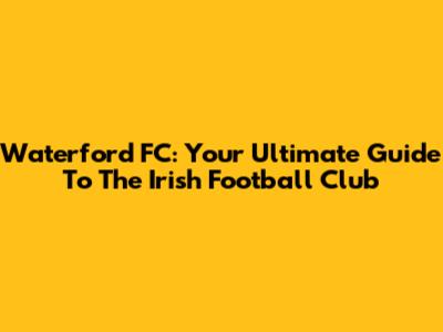 Waterford FC: Your Ultimate Guide To The Irish Football Club