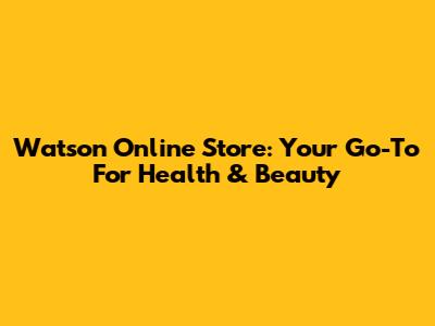 Watson Online Store: Your Go-To For Health & Beauty