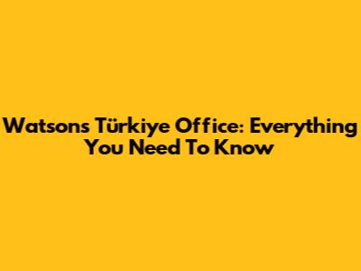 Watsons Türkiye Office: Everything You Need To Know
