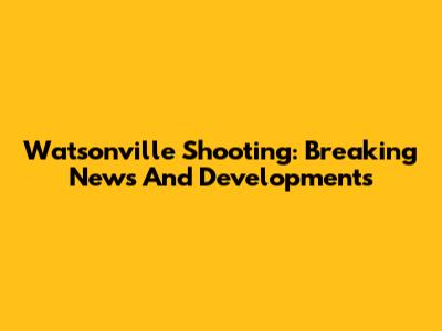 Watsonville Shooting: Breaking News And Developments