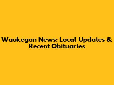 Waukegan News: Local Updates & Recent Obituaries