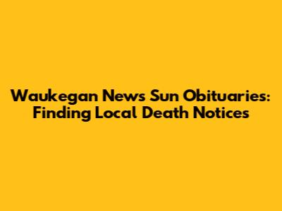 Waukegan News Sun Obituaries: Finding Local Death Notices