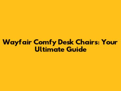 Wayfair Comfy Desk Chairs: Your Ultimate Guide