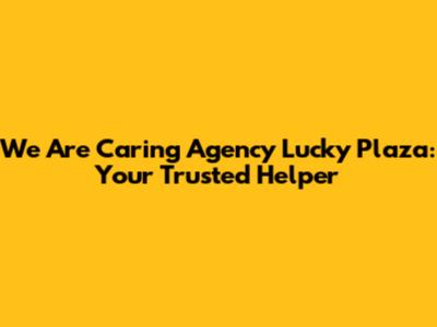 We Are Caring Agency Lucky Plaza: Your Trusted Helper