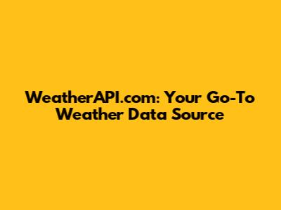 WeatherAPI.com: Your Go-To Weather Data Source