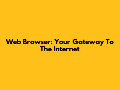 Web Browser: Your Gateway To The Internet