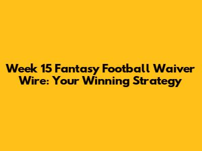 Week 15 Fantasy Football Waiver Wire: Your Winning Strategy