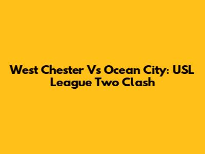 West Chester Vs Ocean City: USL League Two Clash
