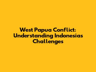 West Papua Conflict: Understanding Indonesia's Challenges