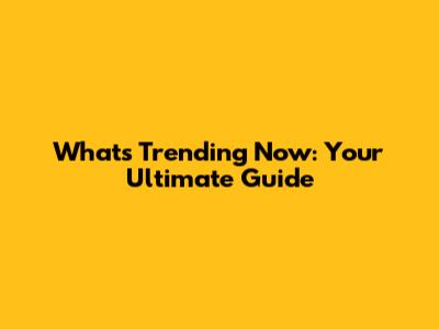 What's Trending Now: Your Ultimate Guide