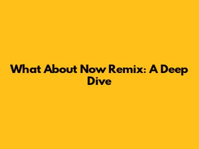 What About Now Remix: A Deep Dive