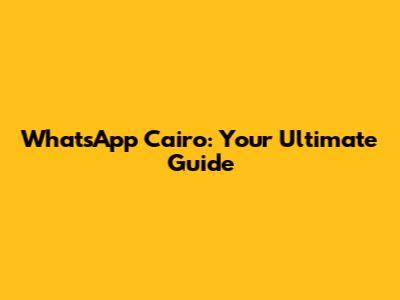 WhatsApp Cairo: Your Ultimate Guide