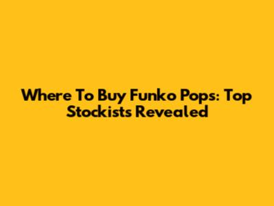 Where To Buy Funko Pops: Top Stockists Revealed