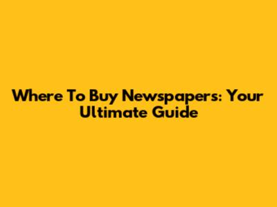 Where To Buy Newspapers: Your Ultimate Guide