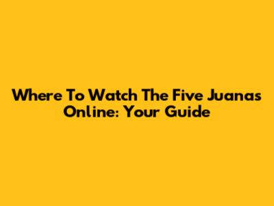 Where To Watch 'The Five Juanas' Online: Your Guide