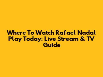 Where To Watch Rafael Nadal Play Today: Live Stream & TV Guide