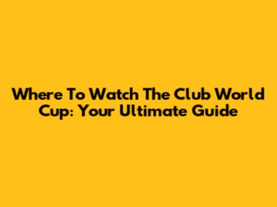 Where To Watch The Club World Cup: Your Ultimate Guide
