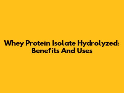 Whey Protein Isolate Hydrolyzed: Benefits And Uses