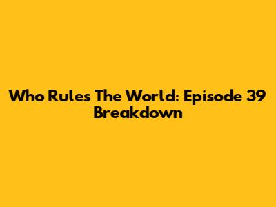 Who Rules The World: Episode 39 Breakdown
