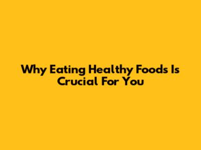 Why Eating Healthy Foods Is Crucial For You