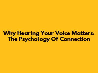 Why Hearing Your Voice Matters: The Psychology Of Connection