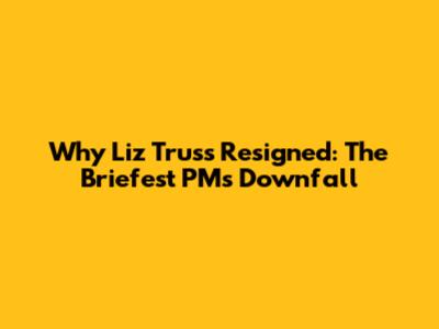 Why Liz Truss Resigned: The Briefest PM's Downfall