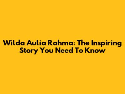Wilda Aulia Rahma: The Inspiring Story You Need To Know