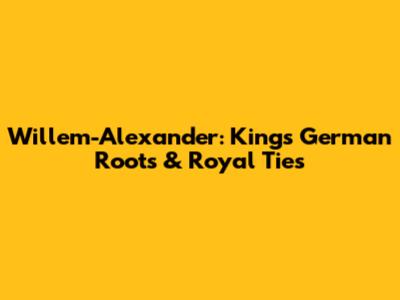 Willem-Alexander: King's German Roots & Royal Ties
