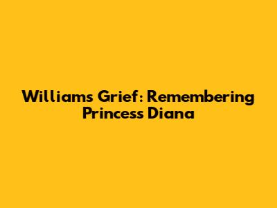 William's Grief: Remembering Princess Diana