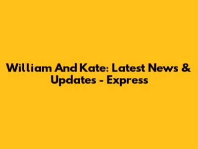 William And Kate: Latest News & Updates - Express