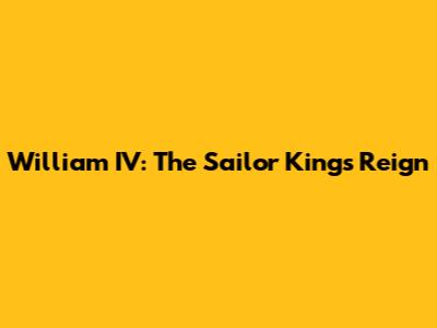 William IV: The Sailor King's Reign
