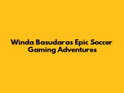 Winda Basudara's Epic Soccer Gaming Adventures