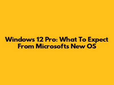 Windows 12 Pro: What To Expect From Microsoft's New OS