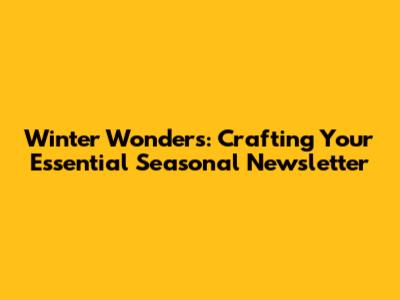 Winter Wonders: Crafting Your Essential Seasonal Newsletter