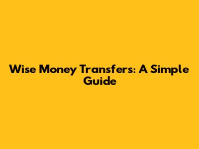 Wise Money Transfers: A Simple Guide
