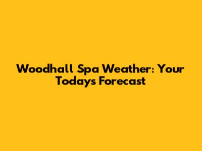 Woodhall Spa Weather: Your Today's Forecast