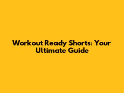 Workout Ready Shorts: Your Ultimate Guide