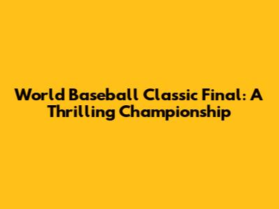 World Baseball Classic Final: A Thrilling Championship