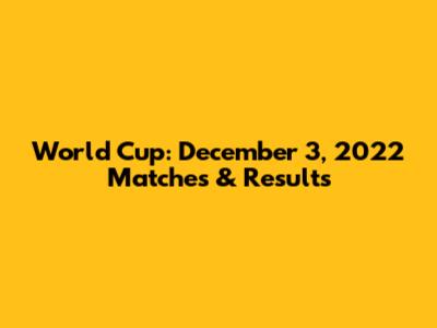 World Cup: December 3, 2022 Matches & Results