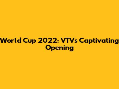 World Cup 2022: VTV's Captivating Opening
