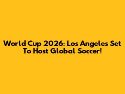 World Cup 2026: Los Angeles Set To Host Global Soccer!