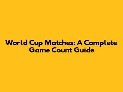 World Cup Matches: A Complete Game Count Guide
