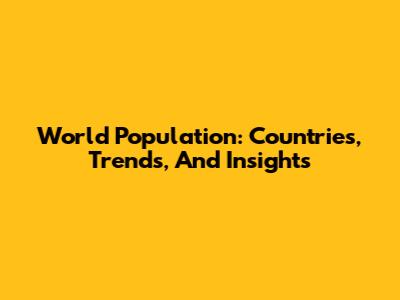 World Population: Countries, Trends, And Insights