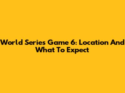 World Series Game 6: Location And What To Expect