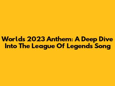 Worlds 2023 Anthem: A Deep Dive Into The League Of Legends Song