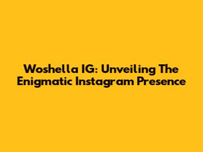 Woshella IG: Unveiling The Enigmatic Instagram Presence