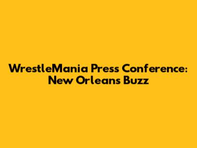 WrestleMania Press Conference: New Orleans Buzz