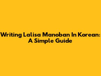 Writing Lalisa Manoban In Korean: A Simple Guide